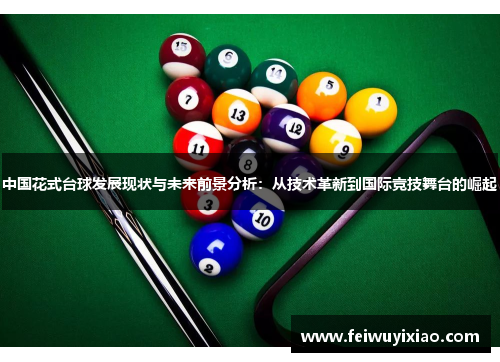 中国花式台球发展现状与未来前景分析：从技术革新到国际竞技舞台的崛起