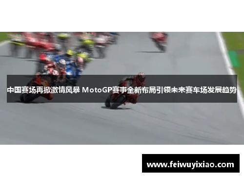 中国赛场再掀激情风暴 MotoGP赛事全新布局引领未来赛车场发展趋势