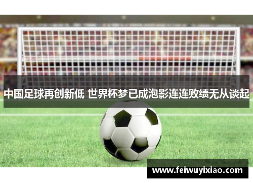 中国足球再创新低 世界杯梦已成泡影连连败绩无从谈起