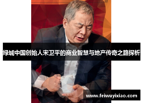 绿城中国创始人宋卫平的商业智慧与地产传奇之路探析