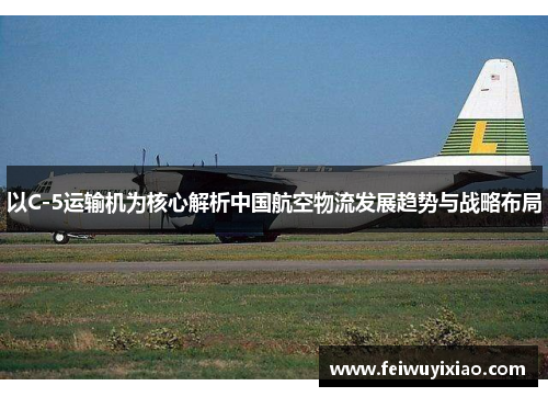 以C-5运输机为核心解析中国航空物流发展趋势与战略布局