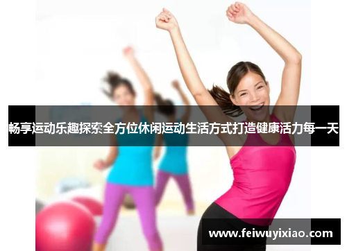 畅享运动乐趣探索全方位休闲运动生活方式打造健康活力每一天