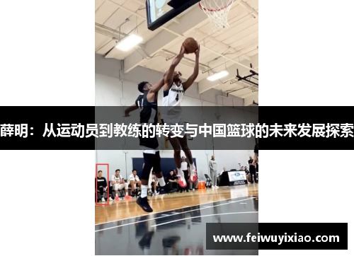 薛明：从运动员到教练的转变与中国篮球的未来发展探索