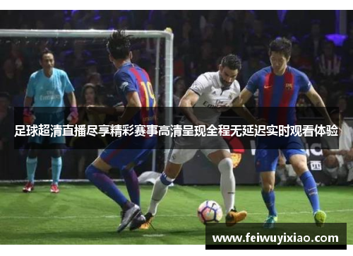 足球超清直播尽享精彩赛事高清呈现全程无延迟实时观看体验