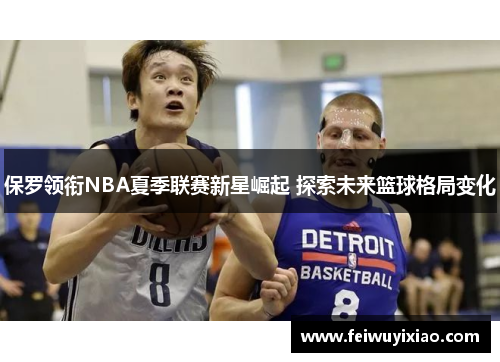 保罗领衔NBA夏季联赛新星崛起 探索未来篮球格局变化