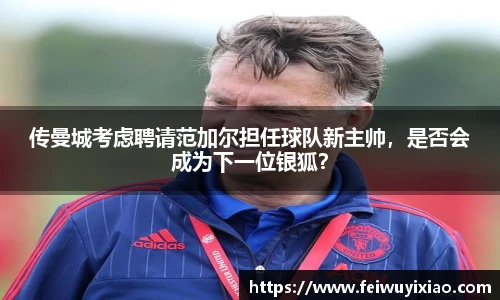 传曼城考虑聘请范加尔担任球队新主帅，是否会成为下一位银狐？