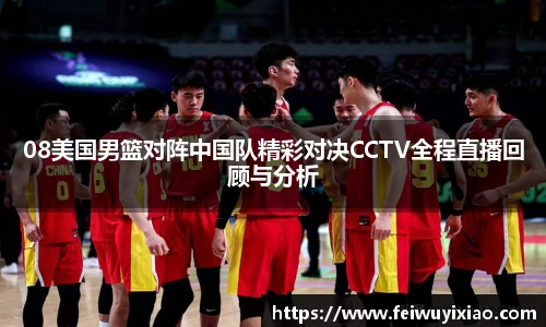 08美国男篮对阵中国队精彩对决CCTV全程直播回顾与分析