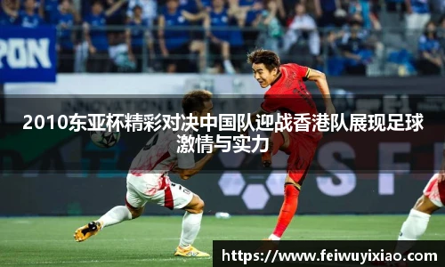 2010东亚杯精彩对决中国队迎战香港队展现足球激情与实力
