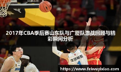 2017年CBA季后赛山东队与广厦队激战回顾与精彩瞬间分析