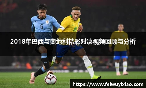2018年巴西与奥地利精彩对决视频回顾与分析