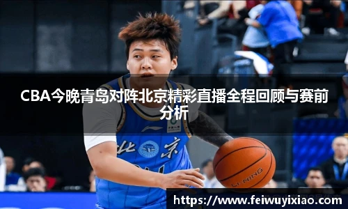 CBA今晚青岛对阵北京精彩直播全程回顾与赛前分析