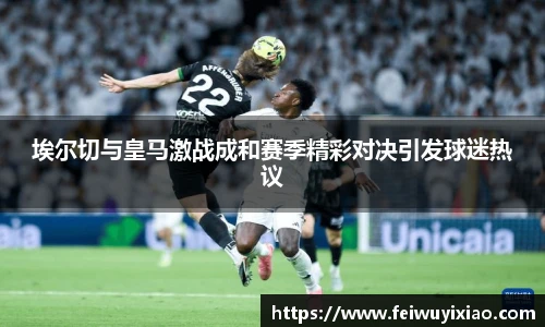 埃尔切与皇马激战成和赛季精彩对决引发球迷热议
