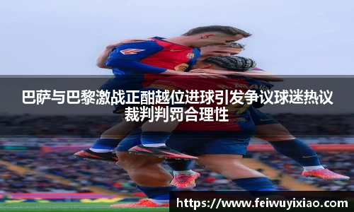 巴萨与巴黎激战正酣越位进球引发争议球迷热议裁判判罚合理性