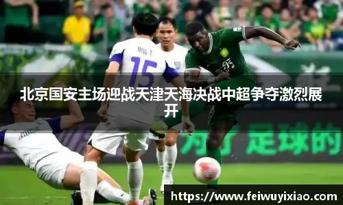 北京国安主场迎战天津天海决战中超争夺激烈展开