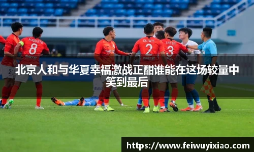 北京人和与华夏幸福激战正酣谁能在这场较量中笑到最后