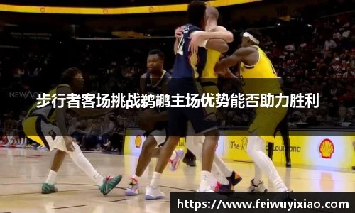 步行者客场挑战鹈鹕主场优势能否助力胜利