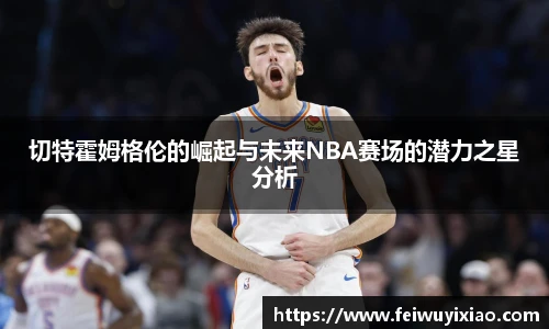 切特霍姆格伦的崛起与未来NBA赛场的潜力之星分析
