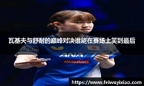 瓦基夫与舒耐的巅峰对决谁能在赛场上笑到最后