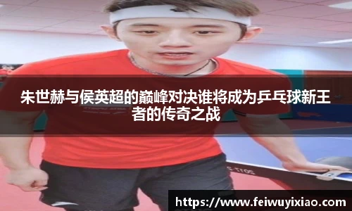 朱世赫与侯英超的巅峰对决谁将成为乒乓球新王者的传奇之战
